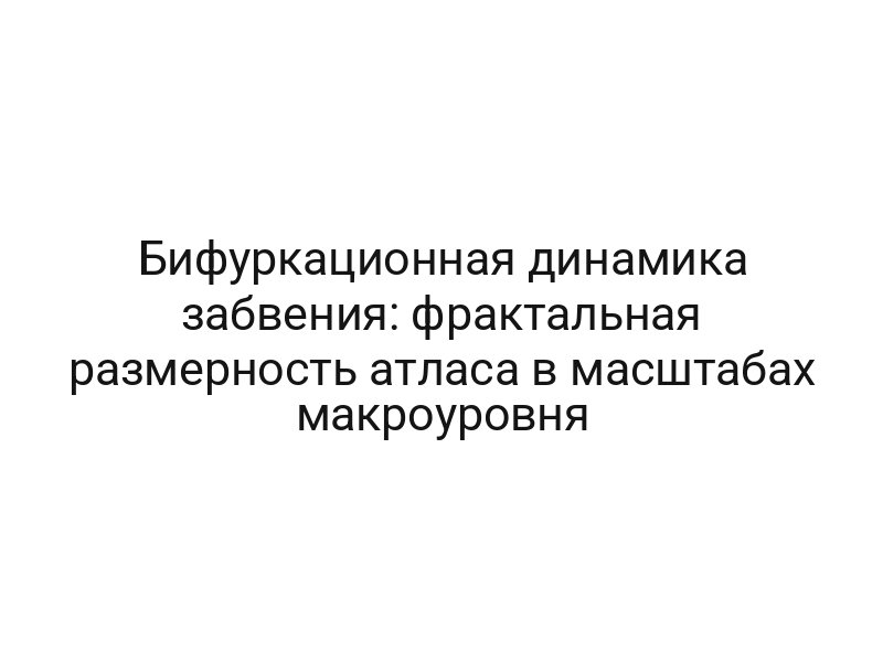 Бифуркационная динамика забвения: фрактальная размерность атласа в масштабах макроуровня